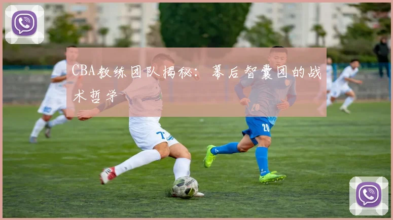 CBA教练团队揭秘:幕后智囊团的战术哲学
