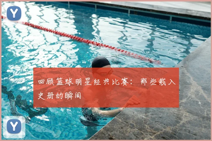 回顾篮球明星经典比赛：那些载入史册的瞬间
