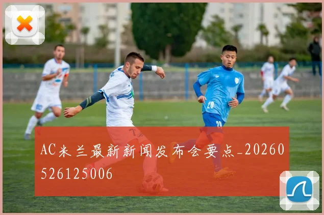 AC米兰最新新闻发布会要点_20260526125006