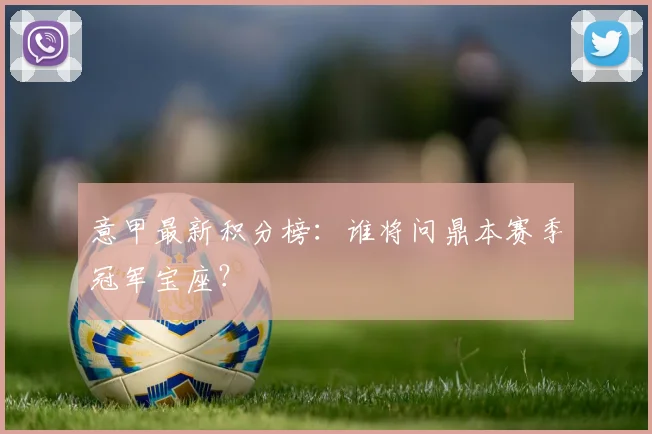 意甲最新积分榜:谁将问鼎本赛季冠军宝座?