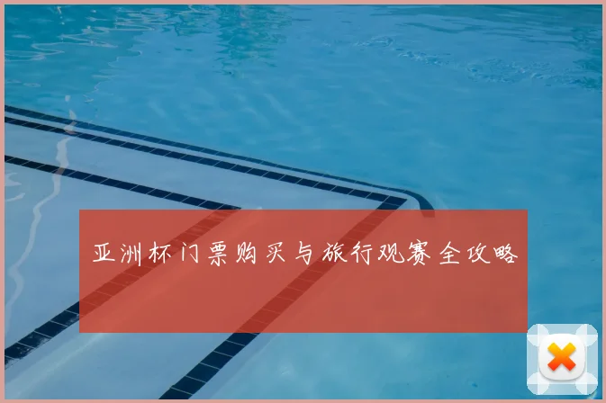 亚洲杯门票购买与旅行观赛全攻略