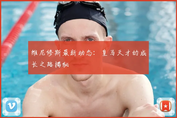 维尼修斯最新动态:皇马天才的成长之路揭秘