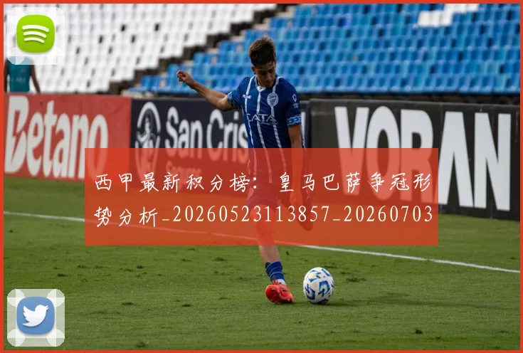 西甲最新积分榜:皇马巴萨争冠形势分析_20260523113857_20260703181859