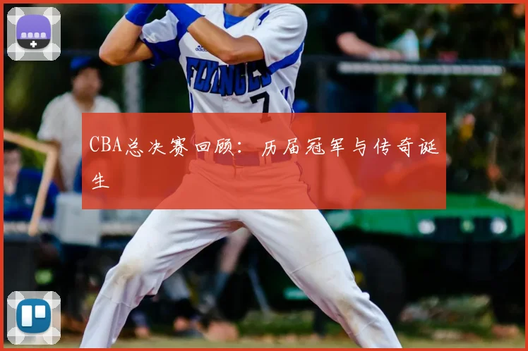 CBA总决赛回顾:历届冠军与传奇诞生
