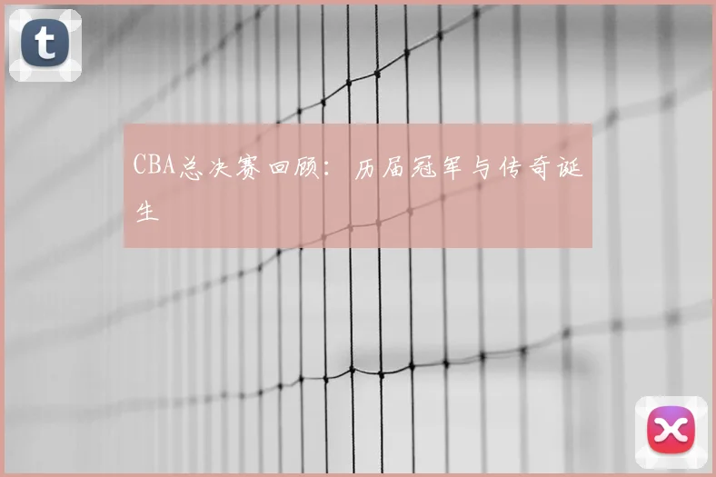 CBA总决赛回顾:历届冠军与传奇诞生