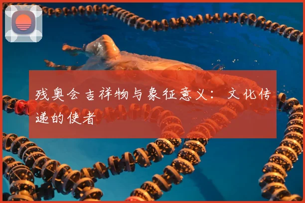 残奥会吉祥物与象征意义：文化传递的使者