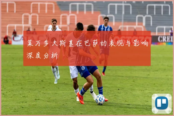 莱万多夫斯基在巴萨的表现与影响深度分析