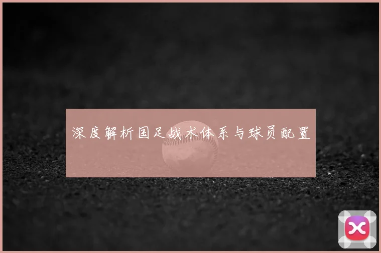 深度解析国足战术体系与球员配置
