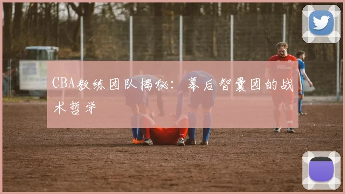 CBA教练团队揭秘：幕后智囊团的战术哲学