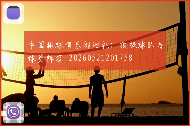 中国排球俱乐部巡礼:顶级球队与球员阵容_20260521201758