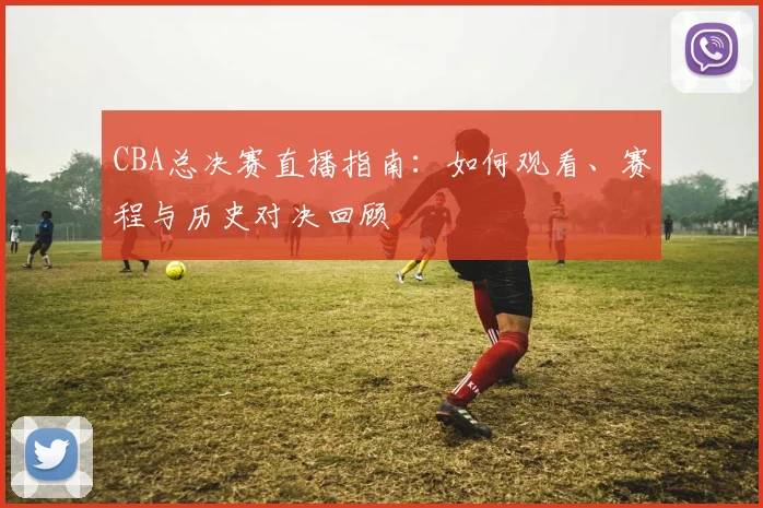 CBA总决赛直播指南:如何观看、赛程与历史对决回顾