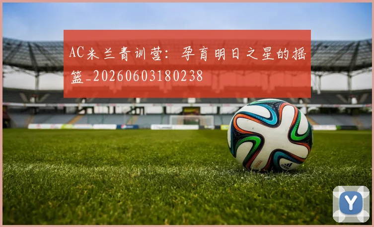 AC米兰青训营：孕育明日之星的摇篮_20260603180238