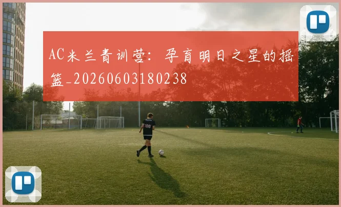 AC米兰青训营：孕育明日之星的摇篮_20260603180238
