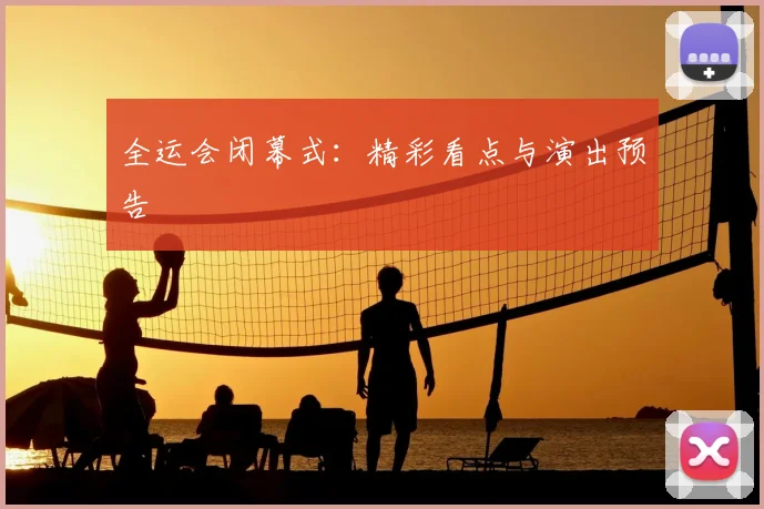 全运会闭幕式：精彩看点与演出预告