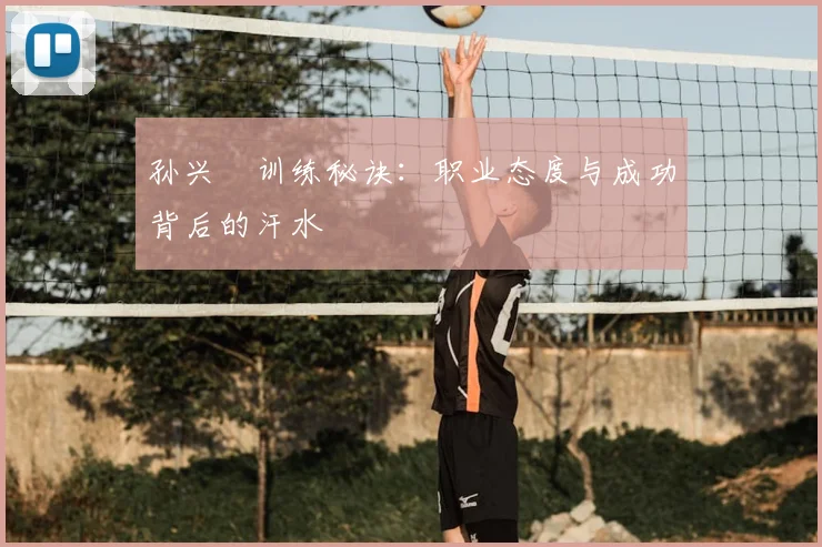 孙兴慜训练秘诀:职业态度与成功背后的汗水