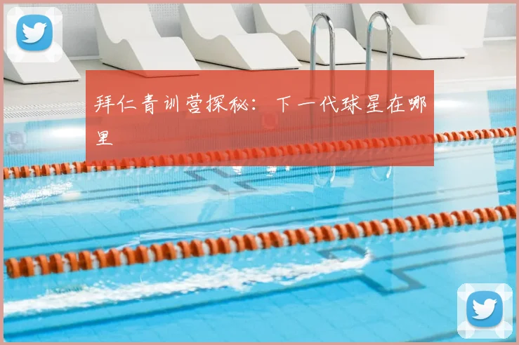 拜仁青训营探秘:下一代球星在哪里
