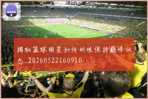 揭秘篮球明星如何训练保持巅峰状态_20260522160910