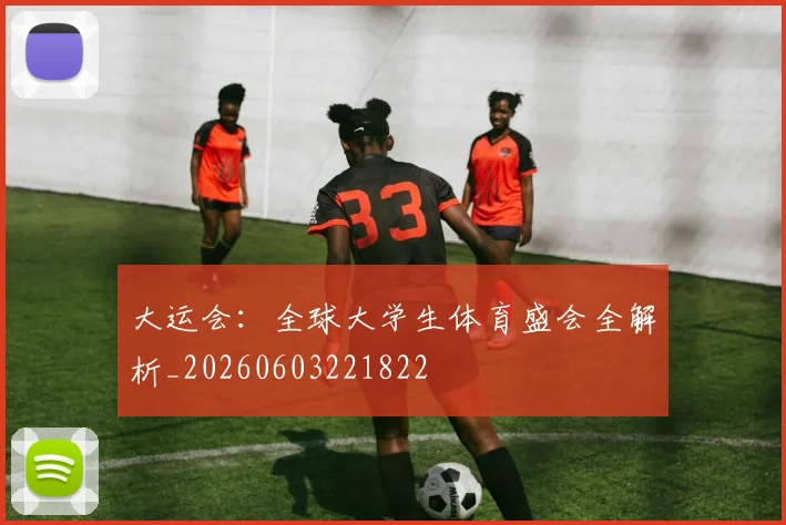 大运会：全球大学生体育盛会全解析_20260603221822