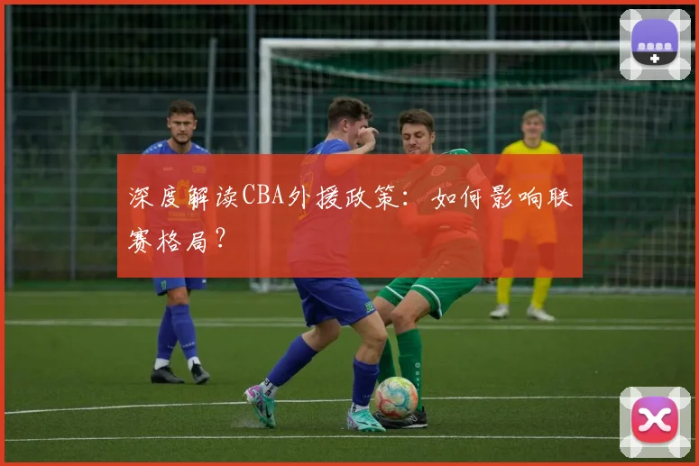 深度解读CBA外援政策：如何影响联赛格局？