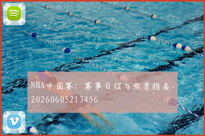NBA中国赛：赛事日程与购票指南_20260605213456