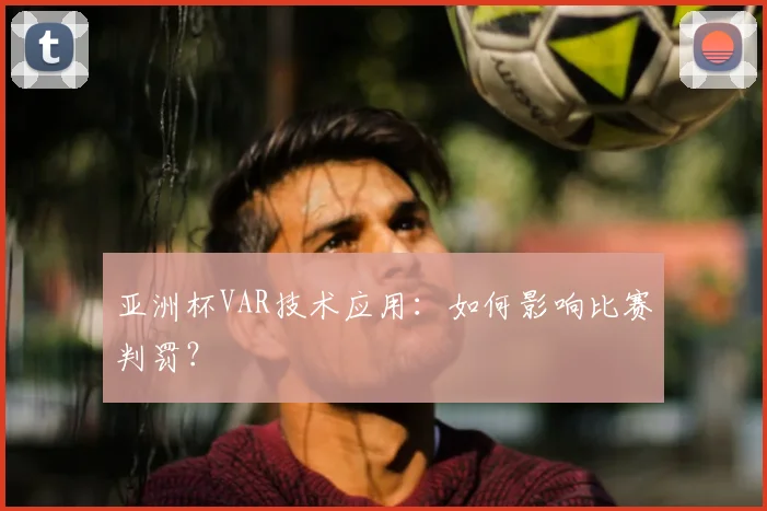 亚洲杯VAR技术应用:如何影响比赛判罚?