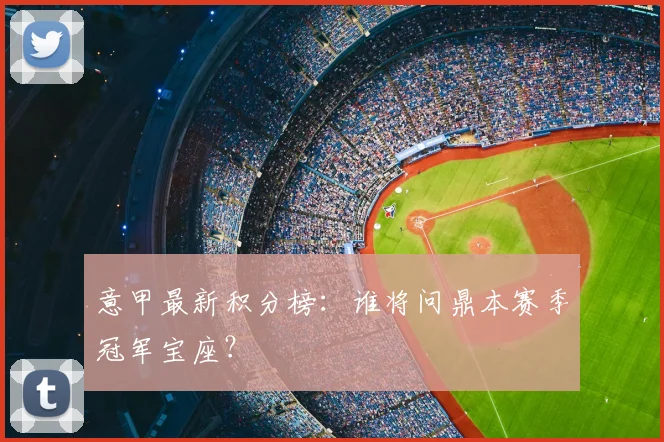 意甲最新积分榜:谁将问鼎本赛季冠军宝座?