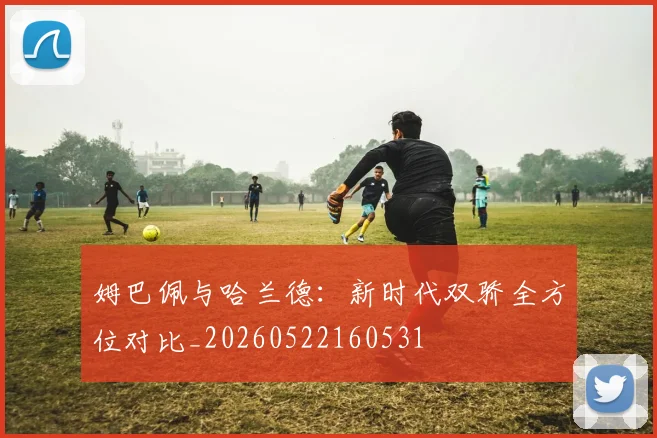 姆巴佩与哈兰德:新时代双骄全方位对比_20260522160531