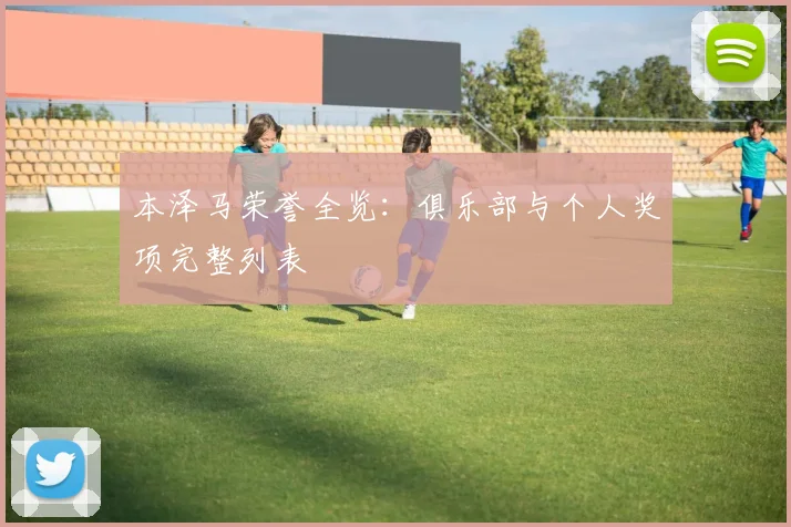 本泽马荣誉全览:俱乐部与个人奖项完整列表