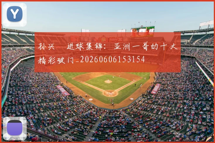 孙兴慜进球集锦：亚洲一哥的十大精彩破门_20260606153154
