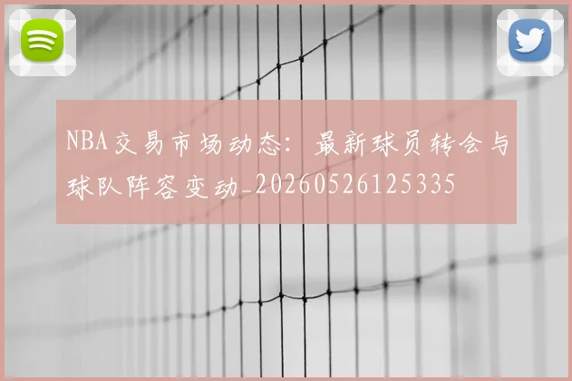 NBA交易市场动态:最新球员转会与球队阵容变动_20260526125335