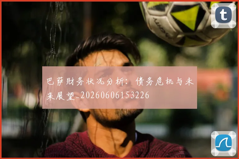 巴萨财务状况分析:债务危机与未来展望_20260606153226