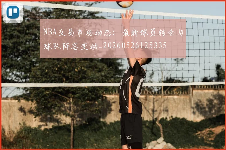 NBA交易市场动态:最新球员转会与球队阵容变动_20260526125335