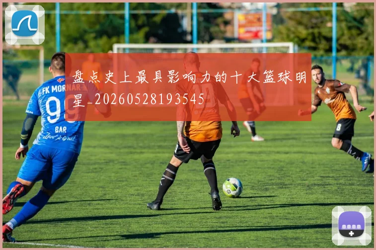 盘点史上最具影响力的十大篮球明星_20260528193545