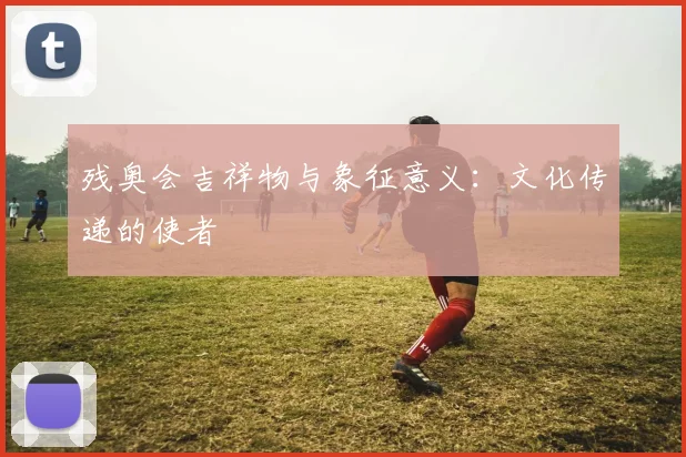 残奥会吉祥物与象征意义：文化传递的使者