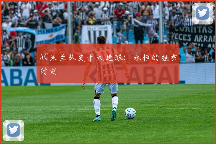 AC米兰队史十大进球：永恒的经典时刻