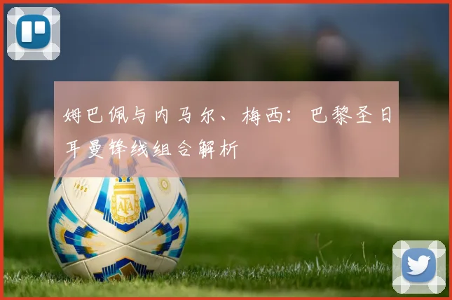 姆巴佩与内马尔、梅西:巴黎圣日耳曼锋线组合解析