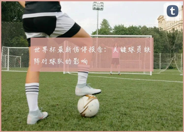 世界杯最新伤停报告：关键球员缺阵对球队的影响