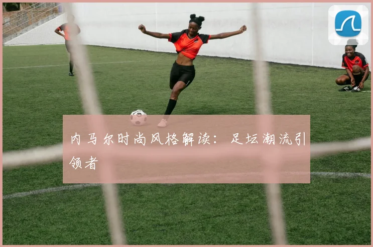 内马尔时尚风格解读:足坛潮流引领者