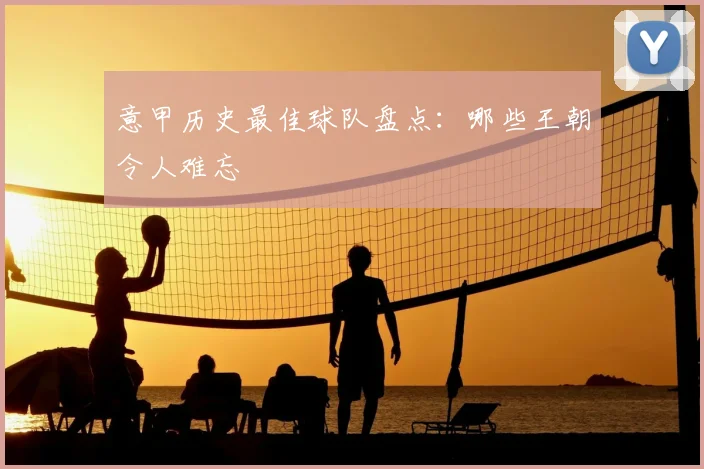 意甲历史最佳球队盘点:哪些王朝令人难忘