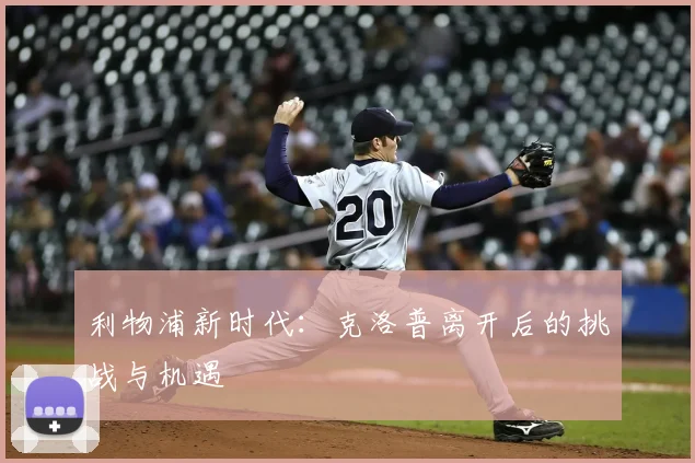 利物浦新时代:克洛普离开后的挑战与机遇