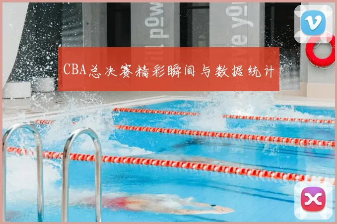 CBA总决赛精彩瞬间与数据统计