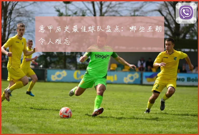 意甲历史最佳球队盘点：哪些王朝令人难忘