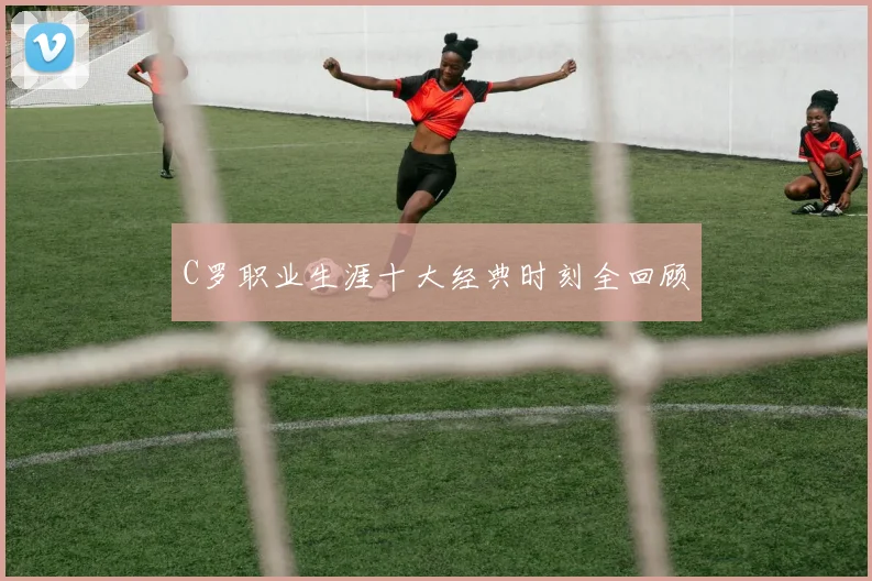 C罗职业生涯十大经典时刻全回顾