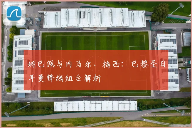 姆巴佩与内马尔、梅西:巴黎圣日耳曼锋线组合解析