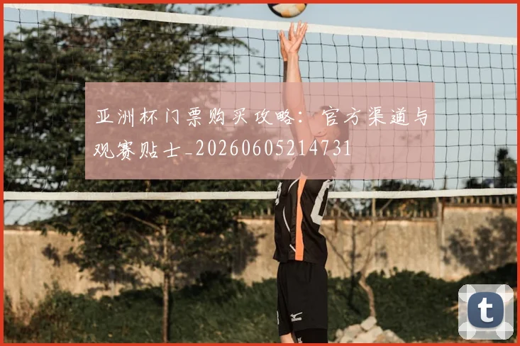亚洲杯门票购买攻略:官方渠道与观赛贴士_20260605214731