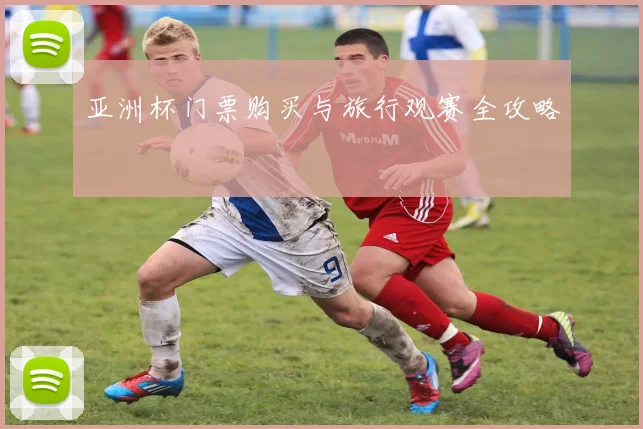 亚洲杯门票购买与旅行观赛全攻略
