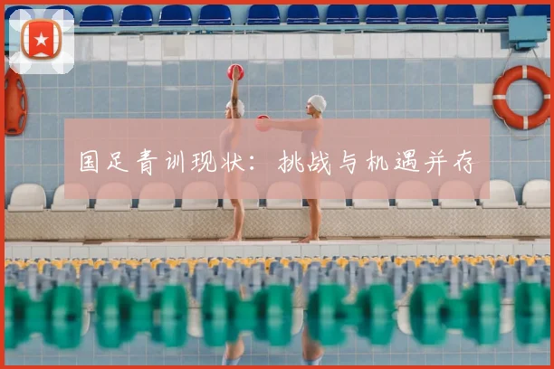国足青训现状:挑战与机遇并存