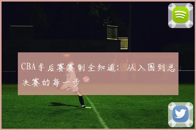 CBA季后赛赛制全知道：从入围到总决赛的每一步