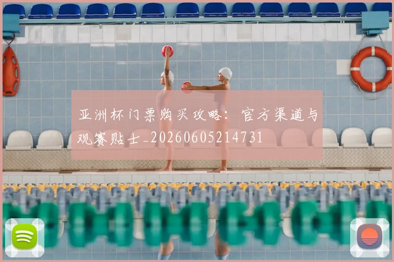 亚洲杯门票购买攻略:官方渠道与观赛贴士_20260605214731