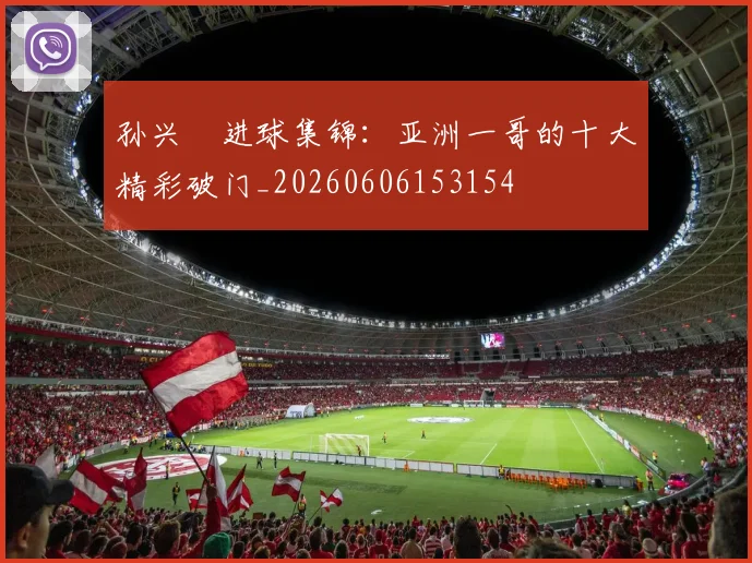 孙兴慜进球集锦:亚洲一哥的十大精彩破门_20260606153154